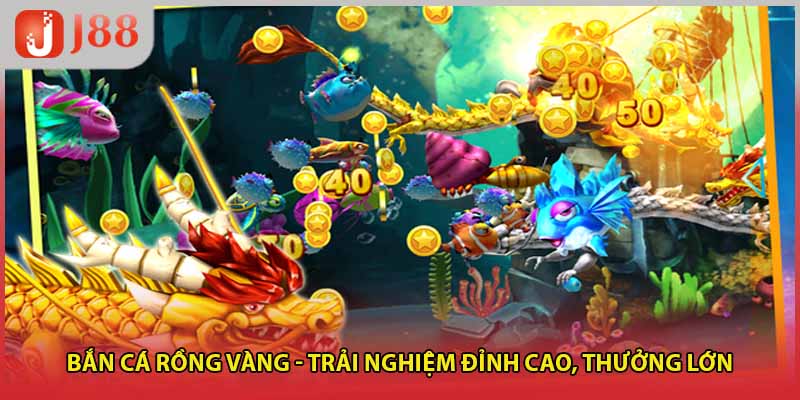 Bắn cá rồng vàng - Trải nghiệm đỉnh cao, thưởng lớn